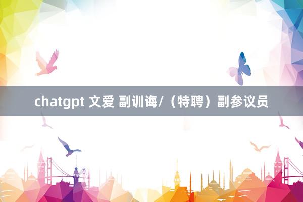 chatgpt 文爱 副训诲/(特聘)副参议员
