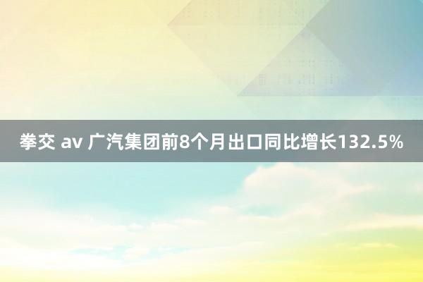 拳交 av 广汽集团前8个月出口同比增长132.5%