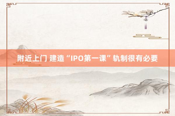 附近上门 建造“IPO第一课”轨制很有必要