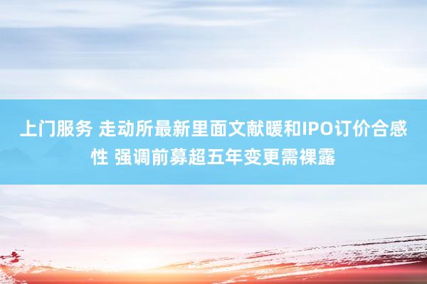 上门服务 走动所最新里面文献暖和IPO订价合感性 强调前募超五年变更需裸露
