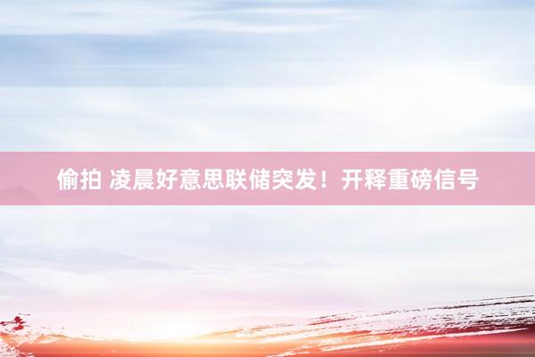 偷拍 凌晨好意思联储突发！开释重磅信号