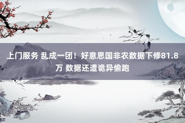 上门服务 乱成一团！好意思国非农数据下修81.8万 数据还遭诡异偷跑