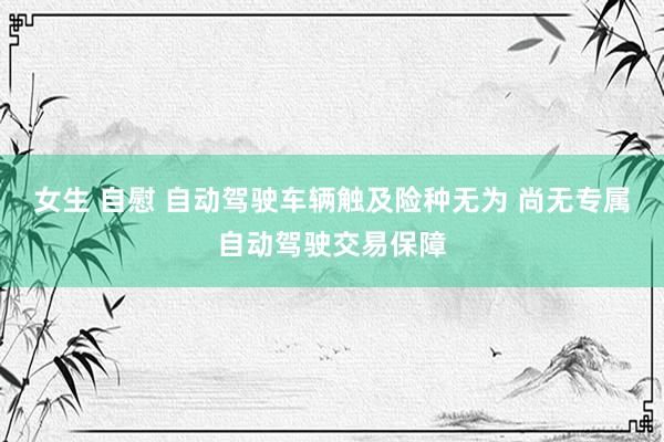 女生 自慰 自动驾驶车辆触及险种无为 尚无专属自动驾驶交易保障