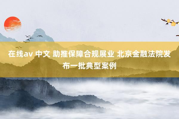 在线av 中文 助推保障合规展业 北京金融法院发布一批典型案例