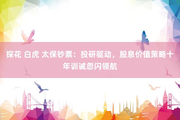 探花 白虎 太保钞票：投研驱动，股息价值策略十年训诫忽闪领航