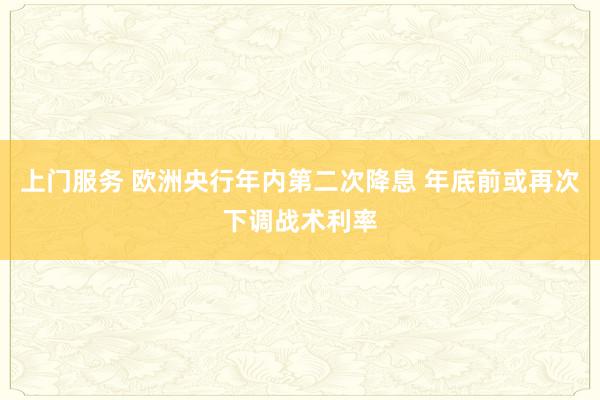 上门服务 欧洲央行年内第二次降息 年底前或再次下调战术利率