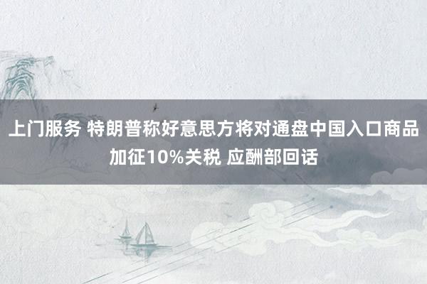 上门服务 特朗普称好意思方将对通盘中国入口商品加征10%关税 应酬部回话