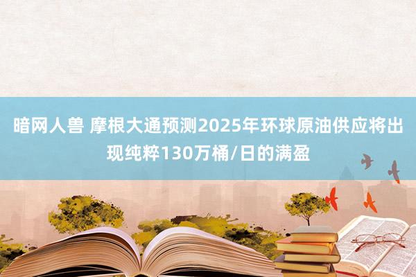暗网人兽 摩根大通预测2025年环球原油供应将出现纯粹130万桶/日的满盈