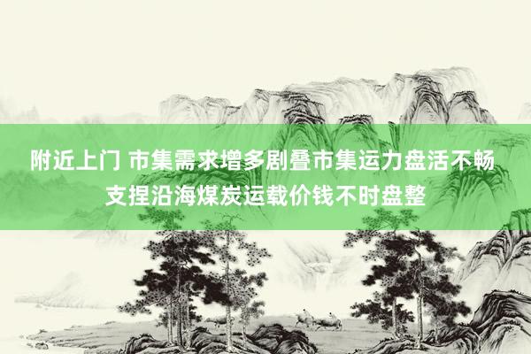 附近上门 市集需求增多剧叠市集运力盘活不畅 支捏沿海煤炭运载价钱不时盘整