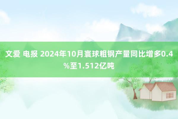 文爱 电报 2024年10月寰球粗钢产量同比增多0.4%至1.512亿吨