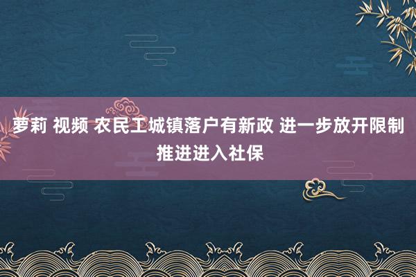 萝莉 视频 农民工城镇落户有新政 进一步放开限制 推进进入社保