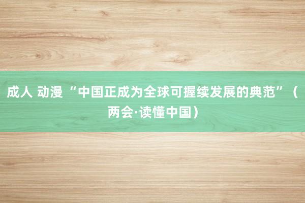 成人 动漫 “中国正成为全球可握续发展的典范”（两会·读懂中国）