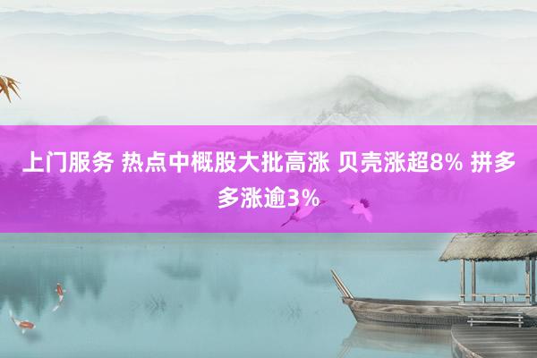 上门服务 热点中概股大批高涨 贝壳涨超8% 拼多多涨逾3%