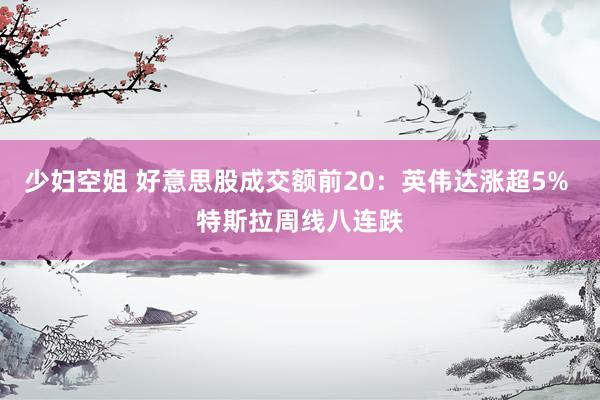 少妇空姐 好意思股成交额前20：英伟达涨超5% 特斯拉周线八连跌