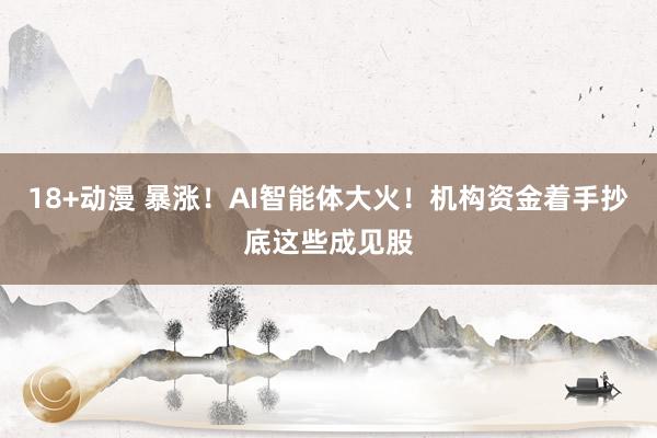 18+动漫 暴涨！AI智能体大火！机构资金着手抄底这些成见股