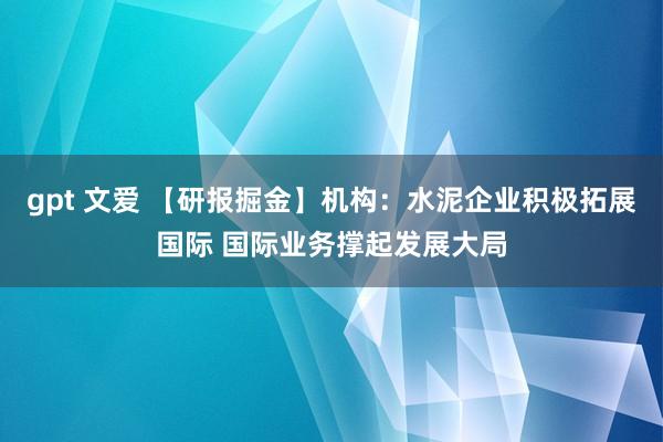 gpt 文爱 【研报掘金】机构：水泥企业积极拓展国际 国际业务撑起发展大局