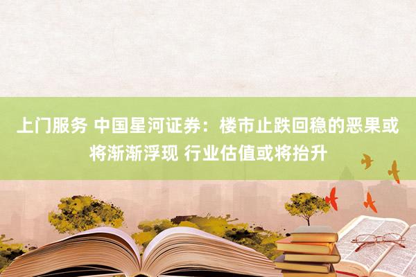 上门服务 中国星河证券：楼市止跌回稳的恶果或将渐渐浮现 行业估值或将抬升