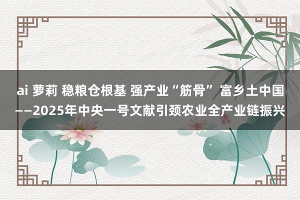 ai 萝莉 稳粮仓根基 强产业“筋骨” 富乡土中国——2025年中央一号文献引颈农业全产业链振兴