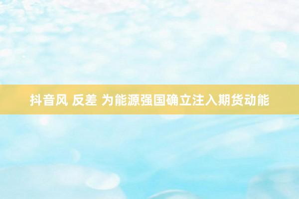 抖音风 反差 为能源强国确立注入期货动能