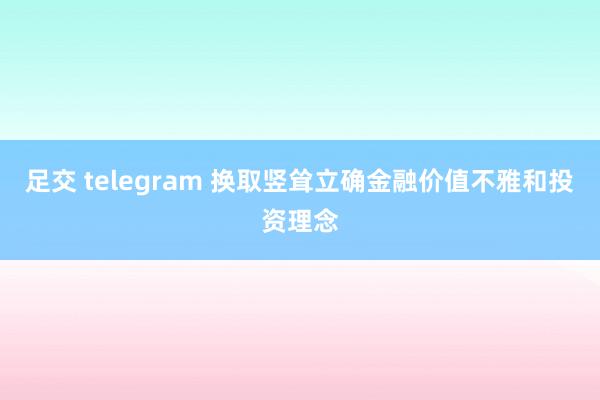 足交 telegram 换取竖耸立确金融价值不雅和投资理念