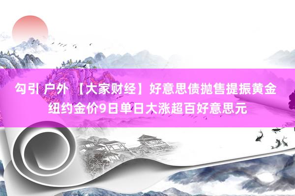勾引 户外 【大家财经】好意思债抛售提振黄金 纽约金价9日单日大涨超百好意思元