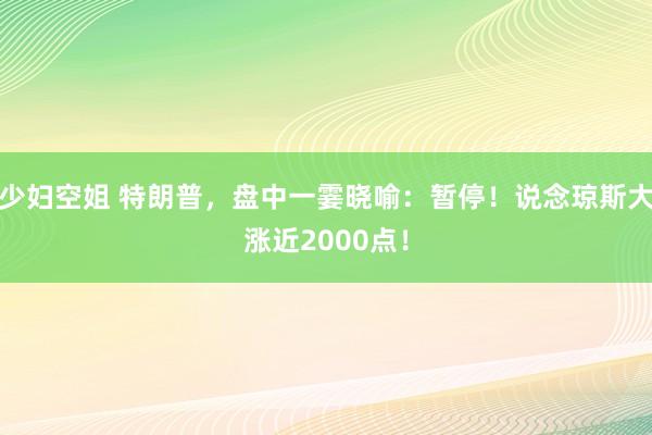 少妇空姐 特朗普，盘中一霎晓喻：暂停！说念琼斯大涨近2000点！