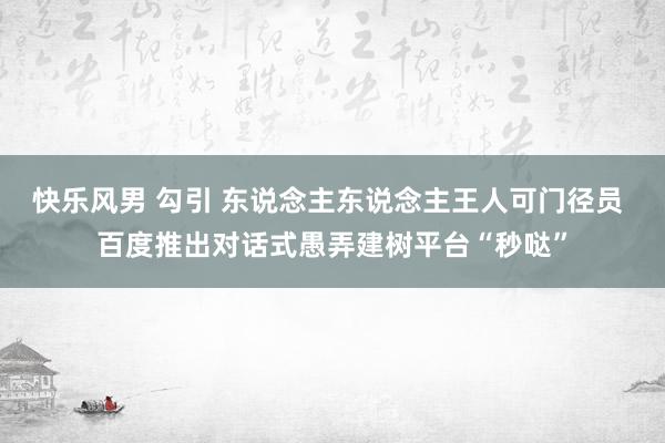 快乐风男 勾引 东说念主东说念主王人可门径员 百度推出对话式愚弄建树平台“秒哒”