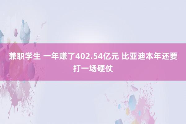 兼职学生 一年赚了402.54亿元 比亚迪本年还要打一场硬仗